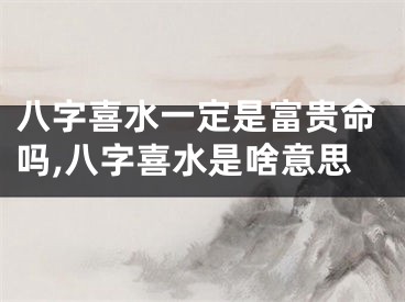 八字喜水一定是富贵命吗,八字喜水是啥意思