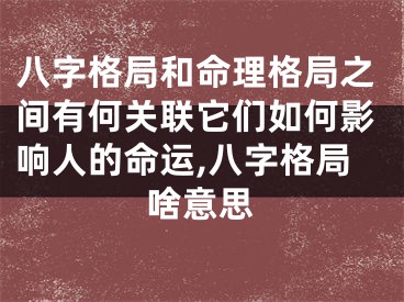 八字格局和命理格局之间有何关联它们如何影响人的命运,八字格局啥意思
