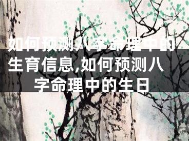 如何预测八字命理中的生育信息,如何预测八字命理中的生日