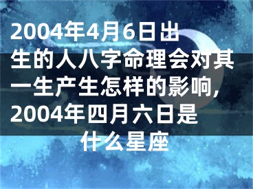 2004年4月6日出生的人八字命理会对其一生产生怎样的影响,2004年四月六日是什么星座