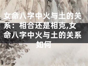 女命八字中火与土的关系：相合还是相克,女命八字中火与土的关系如何