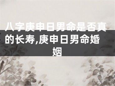 八字庚申日男命是否真的长寿,庚申日男命婚姻