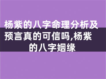 杨紫的八字命理分析及预言真的可信吗,杨紫的八字姻缘