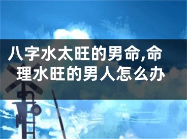 八字水太旺的男命,命理水旺的男人怎么办