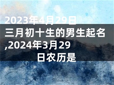2023年4月29日三月初十生的男生起名,2024年3月29日农历是