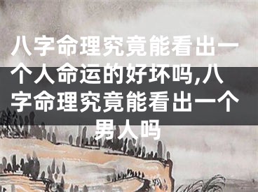 八字命理究竟能看出一个人命运的好坏吗,八字命理究竟能看出一个男人吗