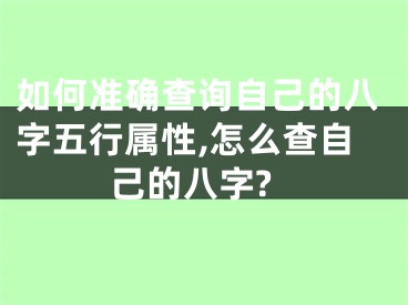 如何准确查询自己的八字五行属性,怎么查自己的八字?