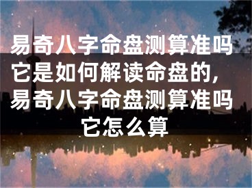 易奇八字命盘测算准吗它是如何解读命盘的,易奇八字命盘测算准吗它怎么算