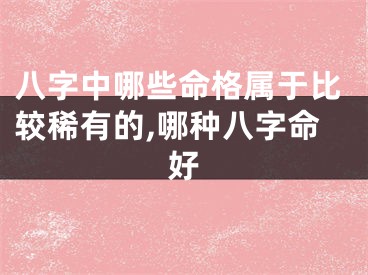 八字中哪些命格属于比较稀有的,哪种八字命好
