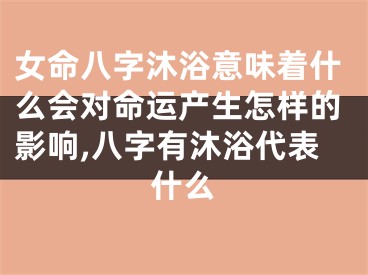 女命八字沐浴意味着什么会对命运产生怎样的影响,八字有沐浴代表什么