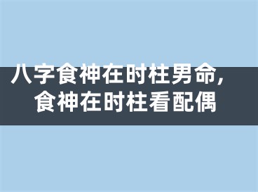 八字食神在时柱男命,食神在时柱看配偶