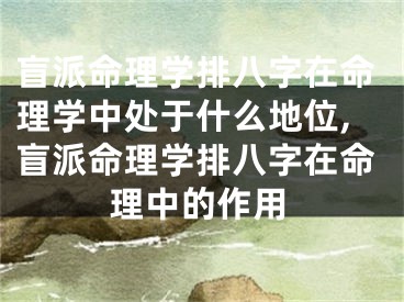 盲派命理学排八字在命理学中处于什么地位,盲派命理学排八字在命理中的作用