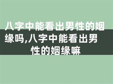 八字中能看出男性的姻缘吗,八字中能看出男性的姻缘嘛