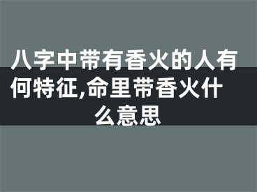 八字中带有香火的人有何特征,命里带香火什么意思