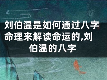 刘伯温是如何通过八字命理来解读命运的,刘伯温的八字