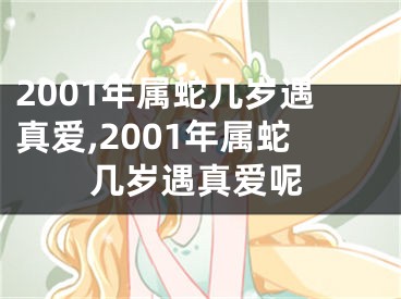 2001年属蛇几岁遇真爱,2001年属蛇几岁遇真爱呢