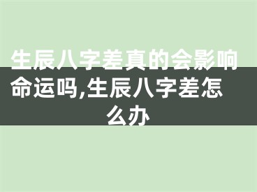 生辰八字差真的会影响命运吗,生辰八字差怎么办