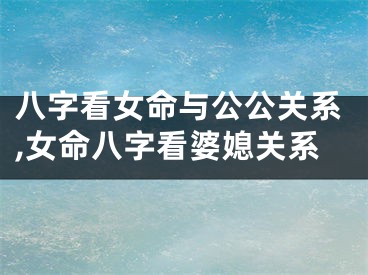 八字看女命与公公关系,女命八字看婆媳关系