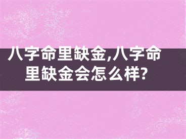 八字命里缺金,八字命里缺金会怎么样?