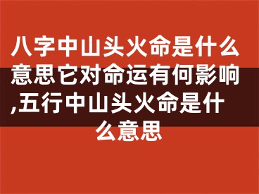 八字中山头火命是什么意思它对命运有何影响,五行中山头火命是什么意思