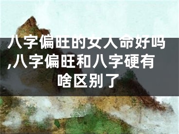八字偏旺的女人命好吗,八字偏旺和八字硬有啥区别了