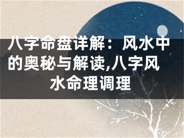 八字命盘详解：风水中的奥秘与解读,八字风水命理调理