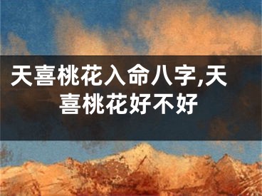 天喜桃花入命八字,天喜桃花好不好