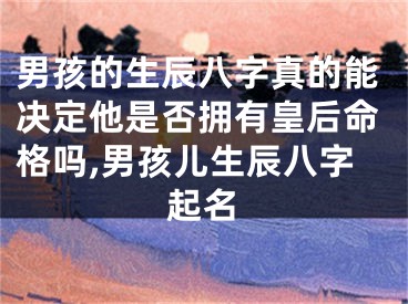 男孩的生辰八字真的能决定他是否拥有皇后命格吗,男孩儿生辰八字起名