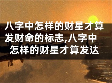 八字中怎样的财星才算发财命的标志,八字中怎样的财星才算发达