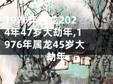 1976年属龙2024年47岁大劫年,1976年属龙45岁大劫年