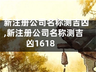 新注册公司名称测吉凶,新注册公司名称测吉凶1618