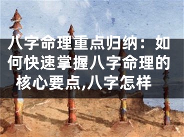 八字命理重点归纳：如何快速掌握八字命理的核心要点,八字怎样
