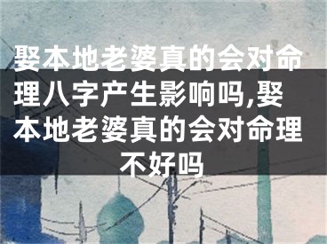 娶本地老婆真的会对命理八字产生影响吗,娶本地老婆真的会对命理不好吗