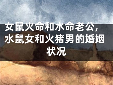 女鼠火命和水命老公,水鼠女和火猪男的婚姻状况