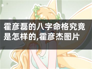 霍彦磊的八字命格究竟是怎样的,霍彦杰图片