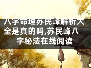 八字命理苏民峰解析大全是真的吗,苏民峰八字秘法在线阅读