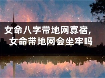 女命八字带地网寡宿,女命带地网会坐牢吗