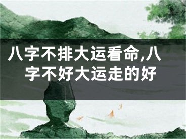 八字不排大运看命,八字不好大运走的好
