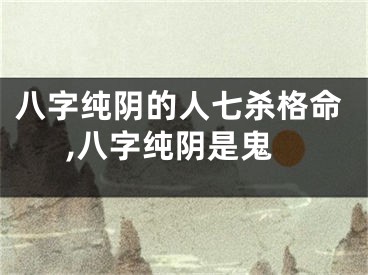 八字纯阴的人七杀格命,八字纯阴是鬼