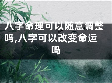 八字命理可以随意调整吗,八字可以改变命运吗