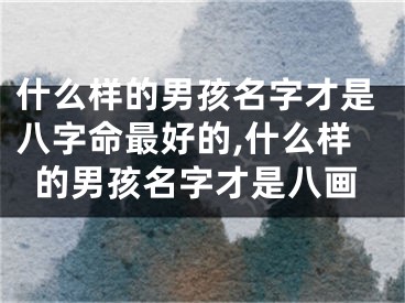什么样的男孩名字才是八字命最好的,什么样的男孩名字才是八画