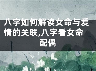 八字如何解读女命与爱情的关联,八字看女命配偶