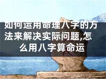 如何运用命理八字的方法来解决实际问题,怎么用八字算命运