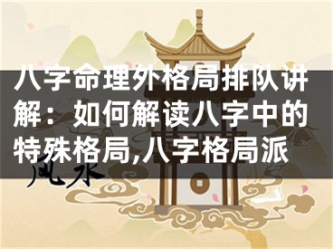 八字命理外格局排队讲解：如何解读八字中的特殊格局,八字格局派