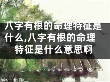 八字有根的命理特征是什么,八字有根的命理特征是什么意思啊