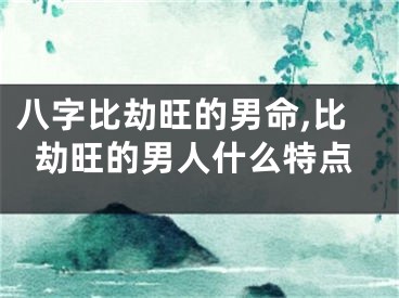 八字比劫旺的男命,比劫旺的男人什么特点