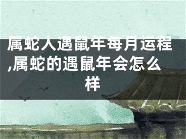 属蛇人遇鼠年每月运程,属蛇的遇鼠年会怎么样