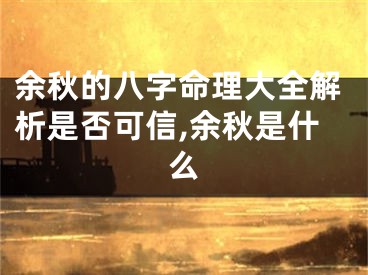 余秋的八字命理大全解析是否可信,余秋是什么