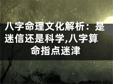 八字命理文化解析：是迷信还是科学,八字算命指点迷津