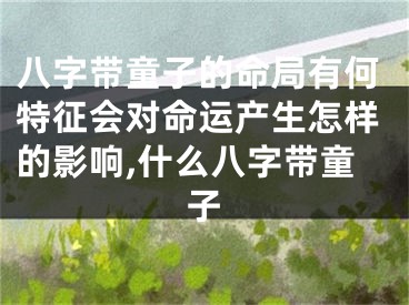 八字带童子的命局有何特征会对命运产生怎样的影响,什么八字带童子